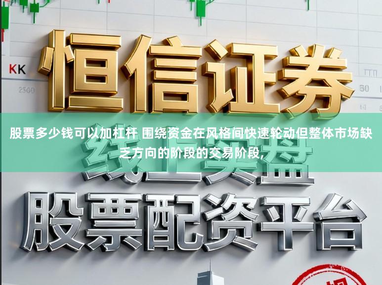 股票多少钱可以加杠杆 围绕资金在风格间快速轮动但整体市场缺乏方向的阶段的交易阶段，