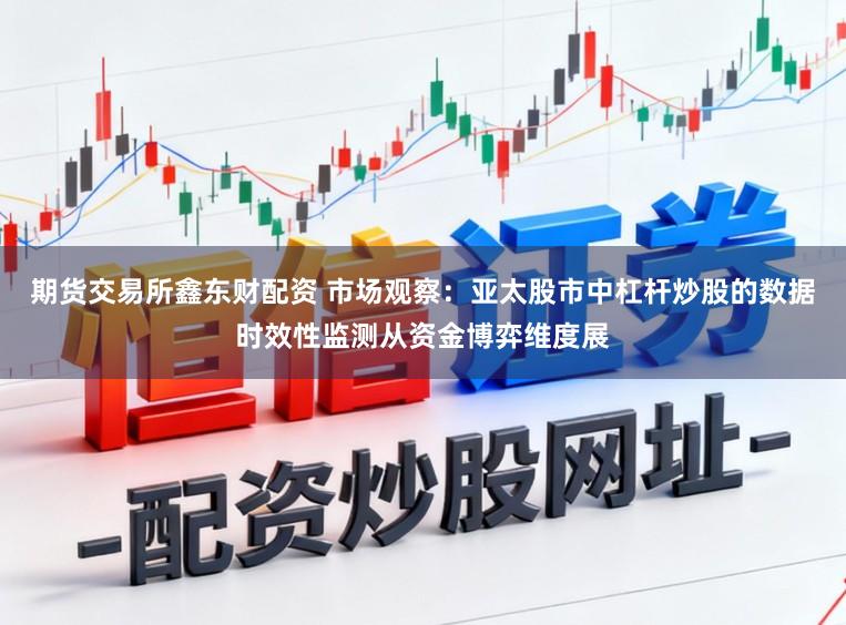 期货交易所鑫东财配资 市场观察：亚太股市中杠杆炒股的数据时效性监测从资金博弈维度展