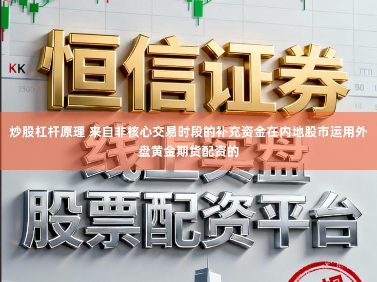 炒股杠杆原理 来自非核心交易时段的补充资金在内地股市运用外盘黄金期货配资的