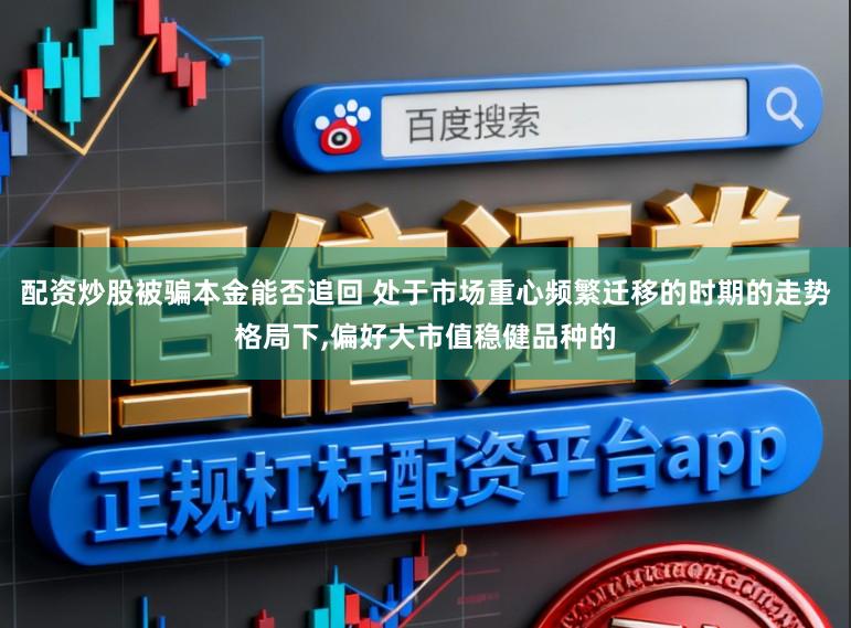 配资炒股被骗本金能否追回 处于市场重心频繁迁移的时期的走势格局下,偏好大市值稳健品种的