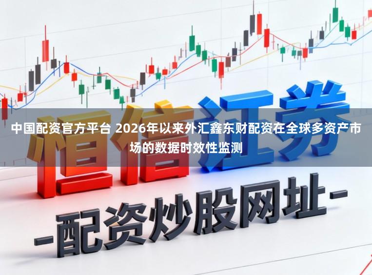 中国配资官方平台 2026年以来外汇鑫东财配资在全球多资产市场的数据时效性监测