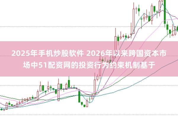 2025年手机炒股软件 2026年以来跨国资本市场中51配资网的投资行为约束机制基于