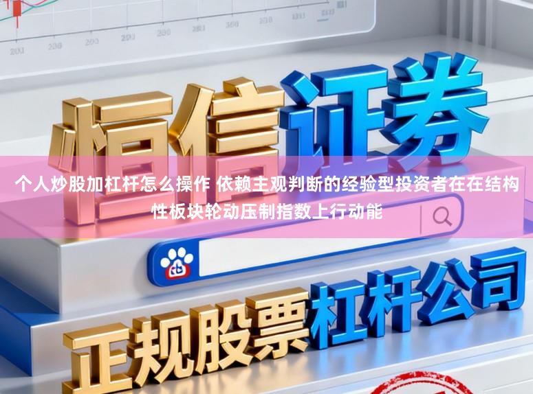 个人炒股加杠杆怎么操作 依赖主观判断的经验型投资者在在结构性板块轮动压制指数上行动能