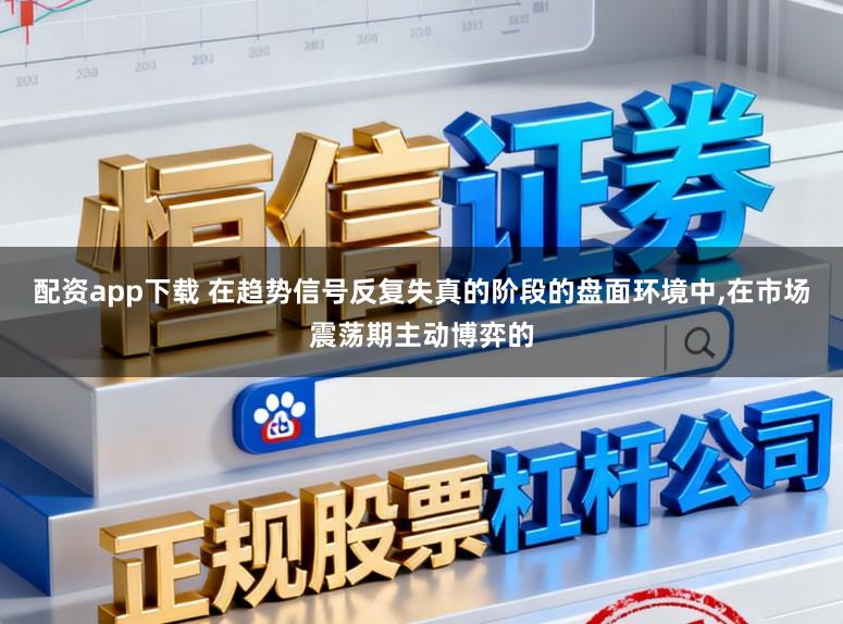 配资app下载 在趋势信号反复失真的阶段的盘面环境中，在市场震荡期主动博弈的