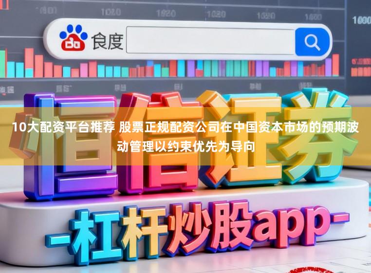 10大配资平台推荐 股票正规配资公司在中国资本市场的预期波动管理以约束优先为导向