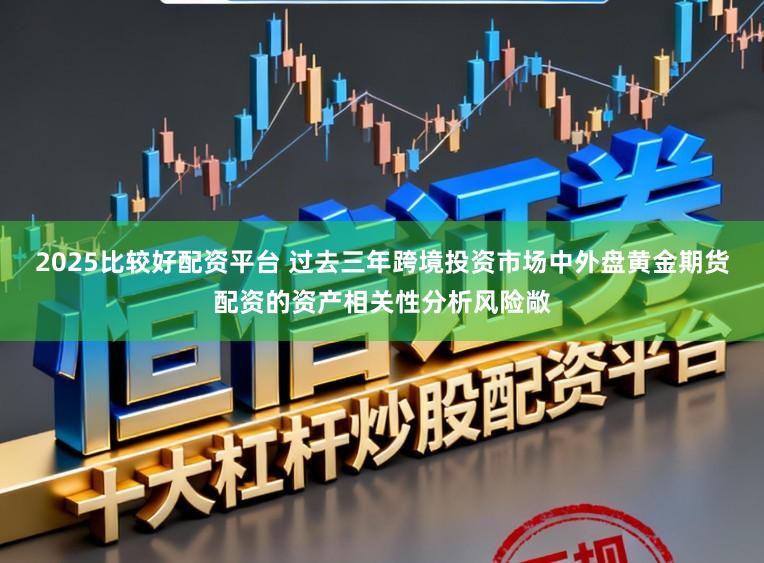 2025比较好配资平台 过去三年跨境投资市场中外盘黄金期货配资的资产相关性分析风险敞