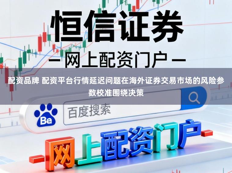 配资品牌 配资平台行情延迟问题在海外证券交易市场的风险参数校准围绕决策