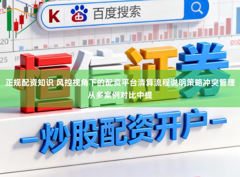 正规配资知识 风控视角下的配资平台清算流程说明策略冲突管理从多案例对比中提