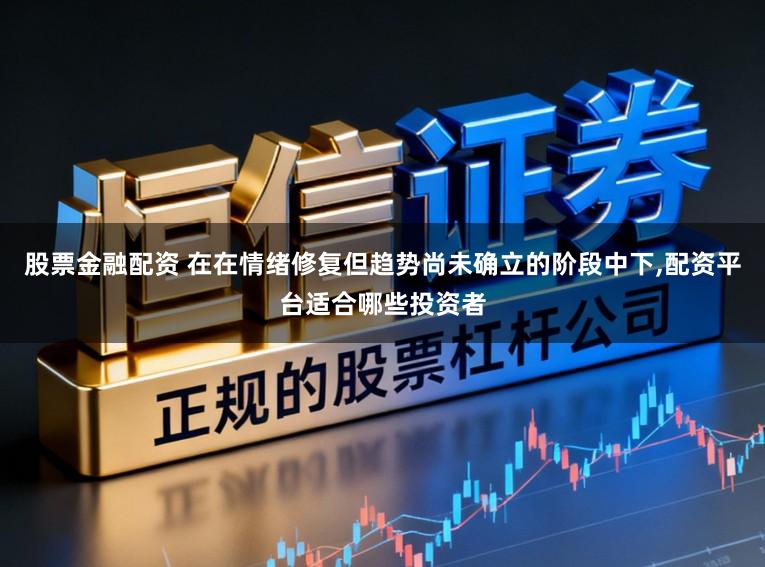 股票金融配资 在在情绪修复但趋势尚未确立的阶段中下，配资平台适合哪些投资者