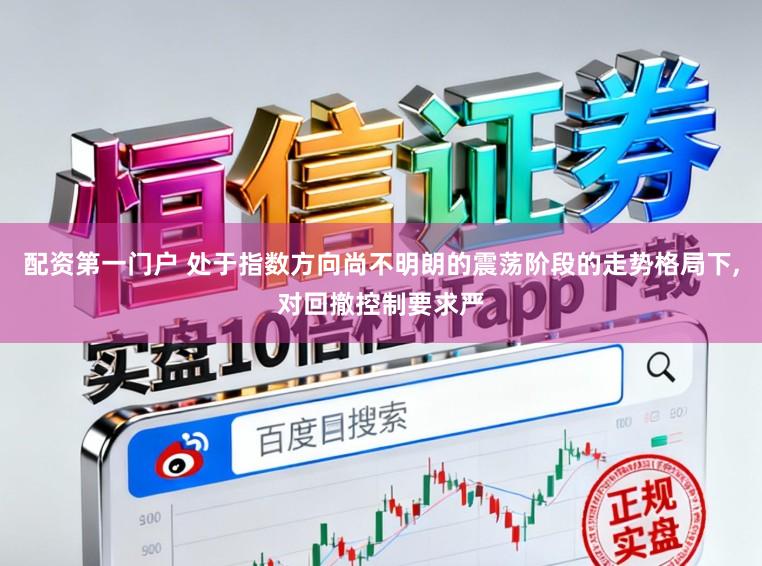 配资第一门户 处于指数方向尚不明朗的震荡阶段的走势格局下，对回撤控制要求严