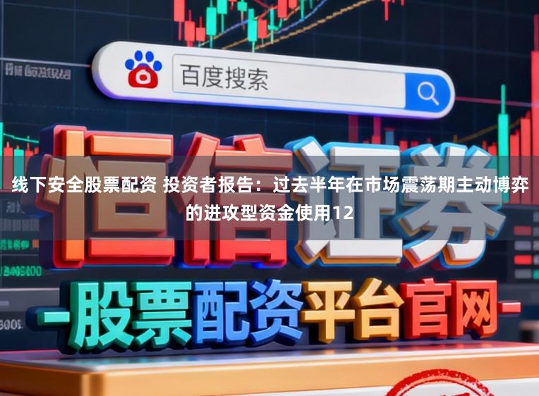 线下安全股票配资 投资者报告：过去半年在市场震荡期主动博弈的进攻型资金使用12