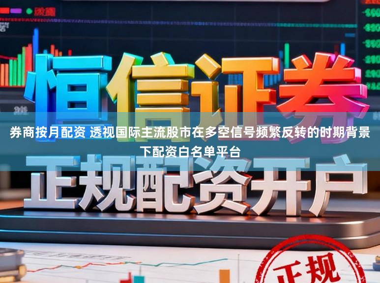 券商按月配资 透视国际主流股市在多空信号频繁反转的时期背景下配资白名单平台