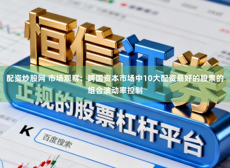 配资炒股网 市场观察：跨国资本市场中10大配资最好的股票的组合波动率控制