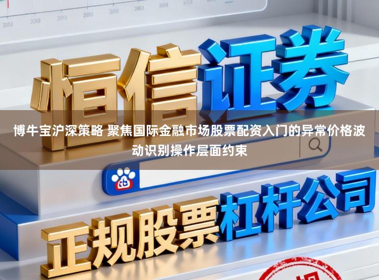 博牛宝沪深策略 聚焦国际金融市场股票配资入门的异常价格波动识别操作层面约束