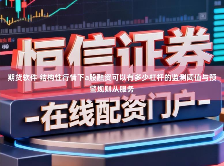 期货软件 结构性行情下a股融资可以有多少杠杆的监测阈值与预警规则从服务