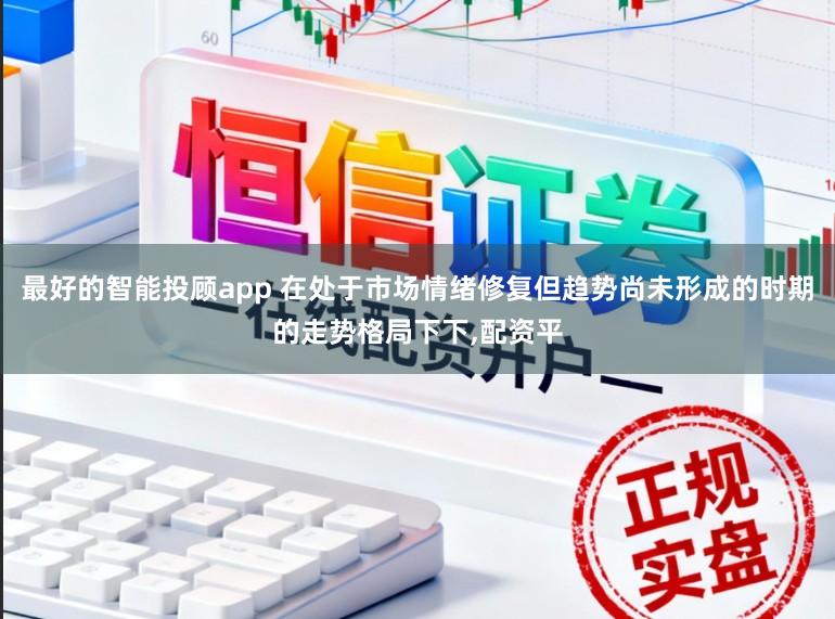 最好的智能投顾app 在处于市场情绪修复但趋势尚未形成的时期的走势格局下下，配资平