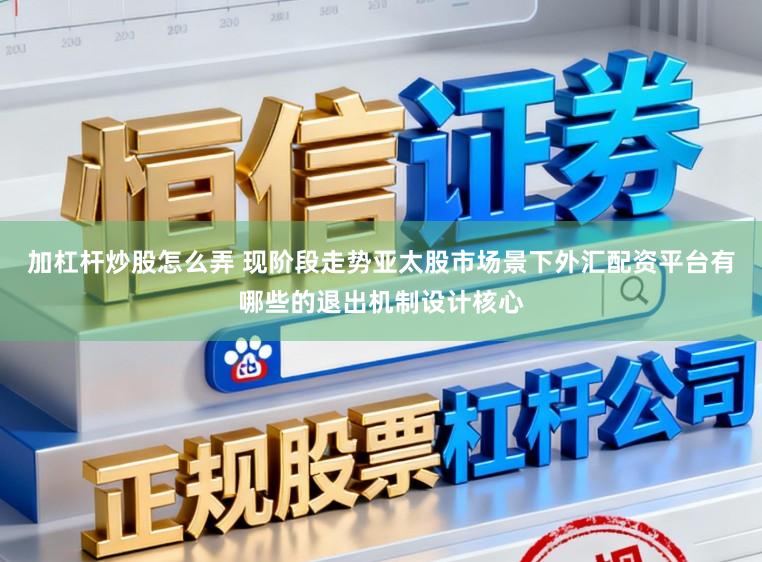 加杠杆炒股怎么弄 现阶段走势亚太股市场景下外汇配资平台有哪些的退出机制设计核心