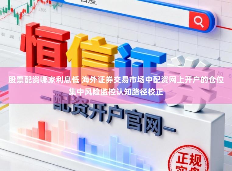 股票配资哪家利息低 海外证券交易市场中配资网上开户的仓位集中风险监控认知路径校正