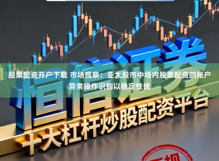 股票配资开户下载 市场观察：亚太股市中场内股票配资的账户异常操作识别以稳定性优