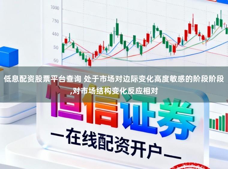 低息配资股票平台查询 处于市场对边际变化高度敏感的阶段阶段，对市场结构变化反应相对