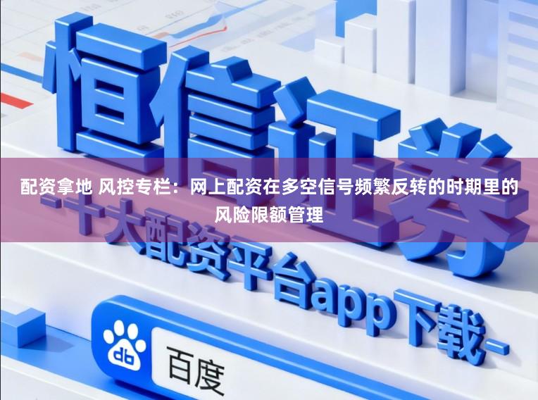 配资拿地 风控专栏：网上配资在多空信号频繁反转的时期里的风险限额管理