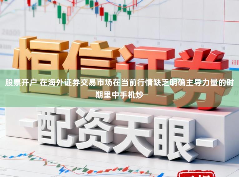 股票开户 在海外证券交易市场在当前行情缺乏明确主导力量的时期里中手机炒