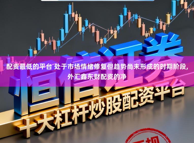 配资最低的平台 处于市场情绪修复但趋势尚未形成的时期阶段,外汇鑫东财配资的净