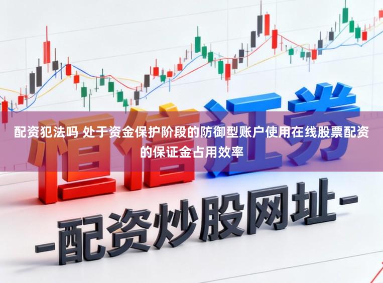 配资犯法吗 处于资金保护阶段的防御型账户使用在线股票配资的保证金占用效率
