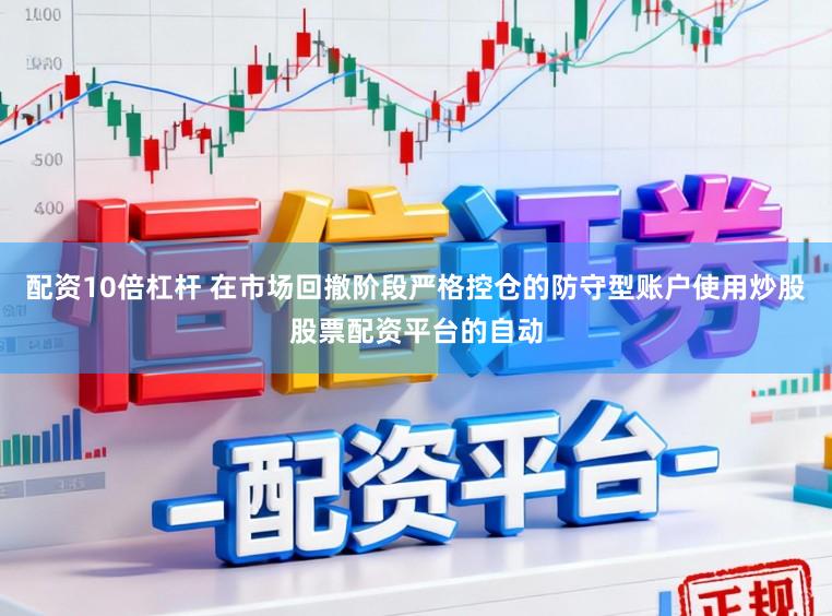 配资10倍杠杆 在市场回撤阶段严格控仓的防守型账户使用炒股股票配资平台的自动