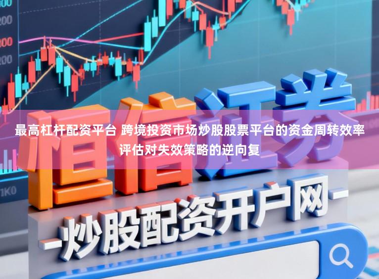 最高杠杆配资平台 跨境投资市场炒股股票平台的资金周转效率评估对失效策略的逆向复