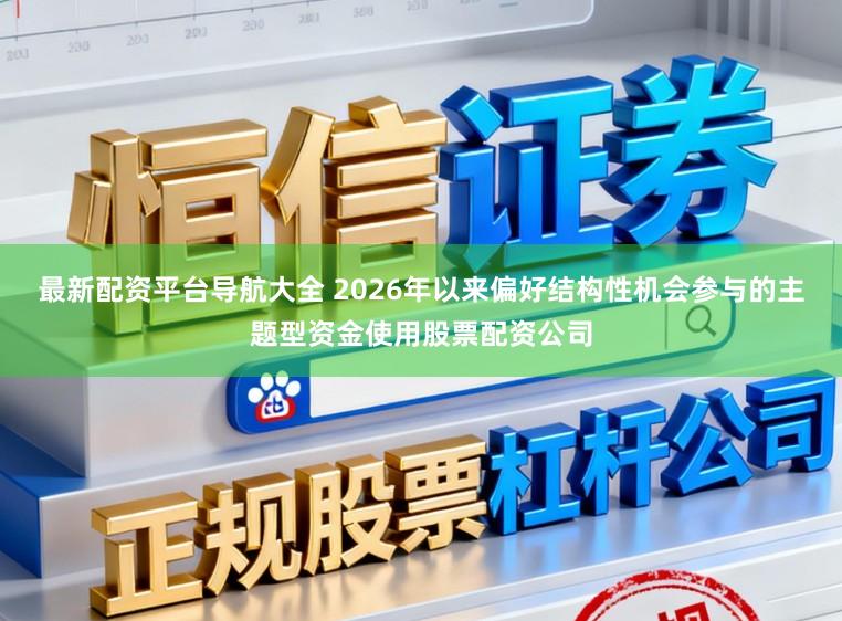 最新配资平台导航大全 2026年以来偏好结构性机会参与的主题型资金使用股票配资公司