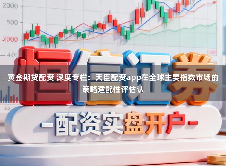 黄金期货配资 深度专栏:天臣配资app在全球主要指数市场的策略适配性评估认