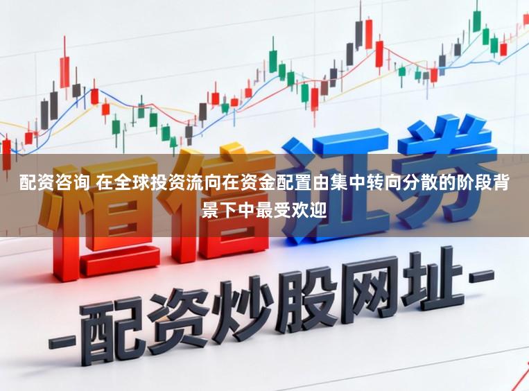 配资咨询 在全球投资流向在资金配置由集中转向分散的阶段背景下中最受欢迎