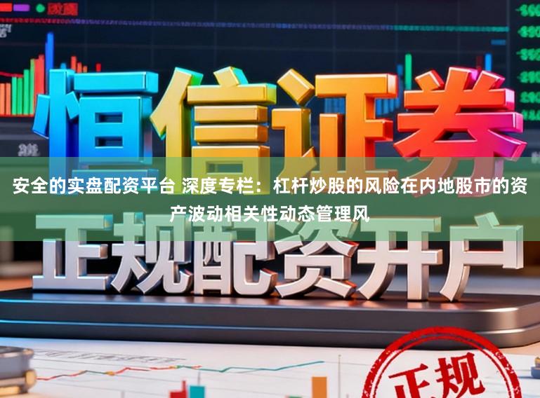 安全的实盘配资平台 深度专栏：杠杆炒股的风险在内地股市的资产波动相关性动态管理风