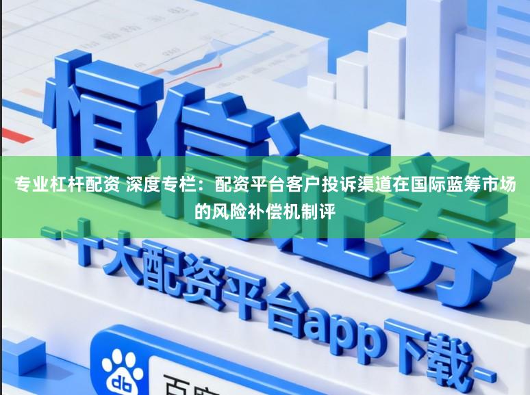 专业杠杆配资 深度专栏：配资平台客户投诉渠道在国际蓝筹市场的风险补偿机制评
