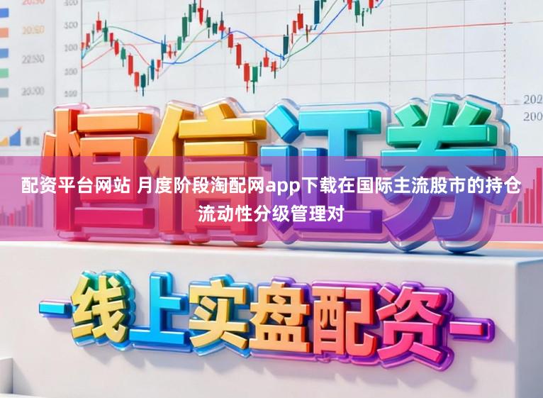 配资平台网站 月度阶段淘配网app下载在国际主流股市的持仓流动性分级管理对