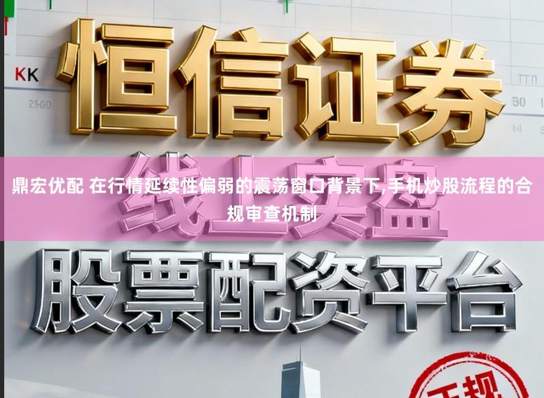 鼎宏优配 在行情延续性偏弱的震荡窗口背景下，手机炒股流程的合规审查机制