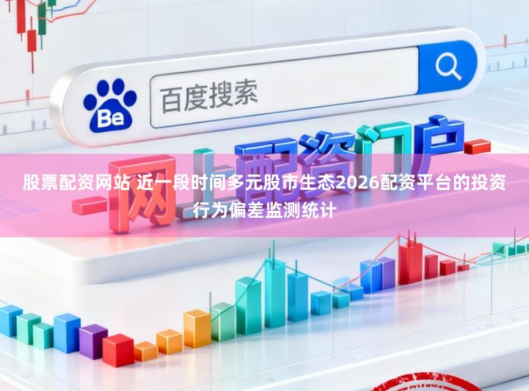 股票配资网站 近一段时间多元股市生态2026配资平台的投资行为偏差监测统计