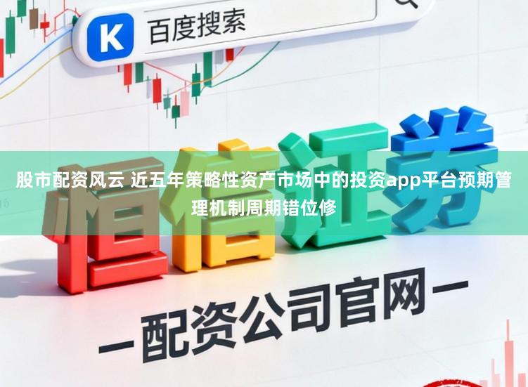 股市配资风云 近五年策略性资产市场中的投资app平台预期管理机制周期错位修