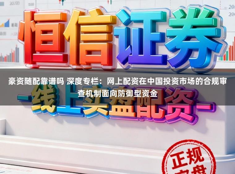 豪资随配靠谱吗 深度专栏：网上配资在中国投资市场的合规审查机制面向防御型资金