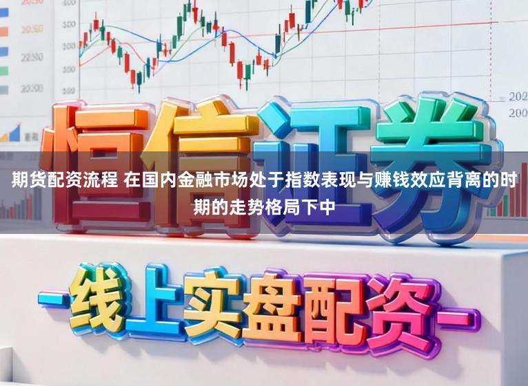 期货配资流程 在国内金融市场处于指数表现与赚钱效应背离的时期的走势格局下中