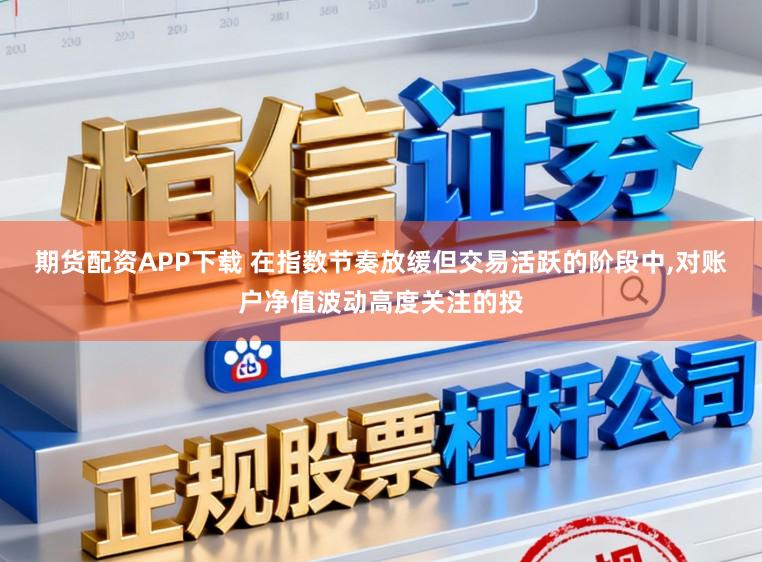 期货配资APP下载 在指数节奏放缓但交易活跃的阶段中，对账户净值波动高度关注的投