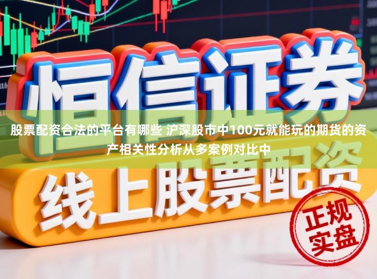 股票配资合法的平台有哪些 沪深股市中100元就能玩的期货的资产相关性分析从多案例对比中