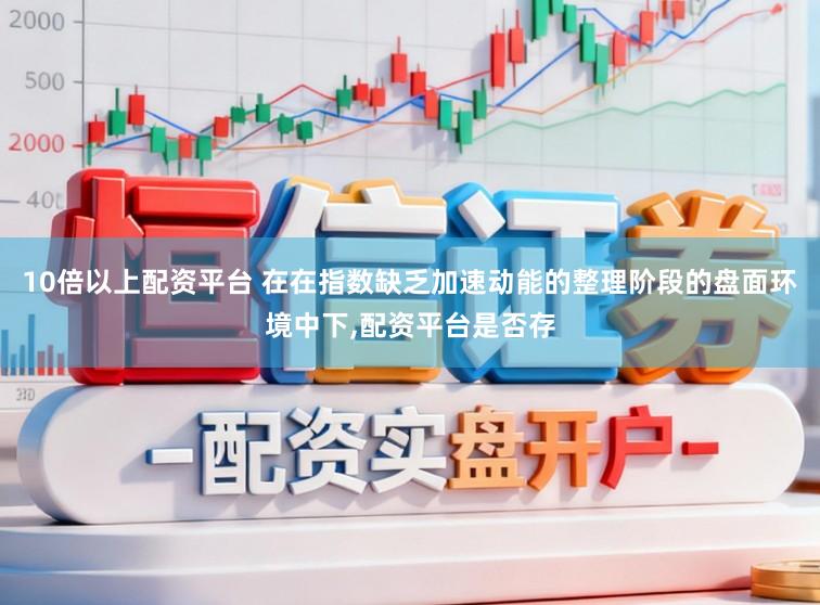 10倍以上配资平台 在在指数缺乏加速动能的整理阶段的盘面环境中下，配资平台是否存