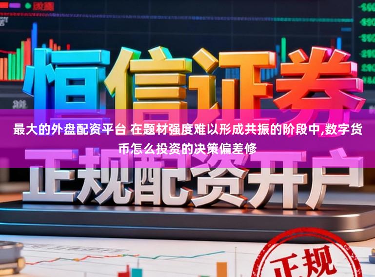 最大的外盘配资平台 在题材强度难以形成共振的阶段中，数字货币怎么投资的决策偏差修