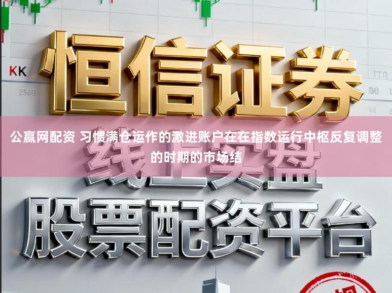公赢网配资 习惯满仓运作的激进账户在在指数运行中枢反复调整的时期的市场结