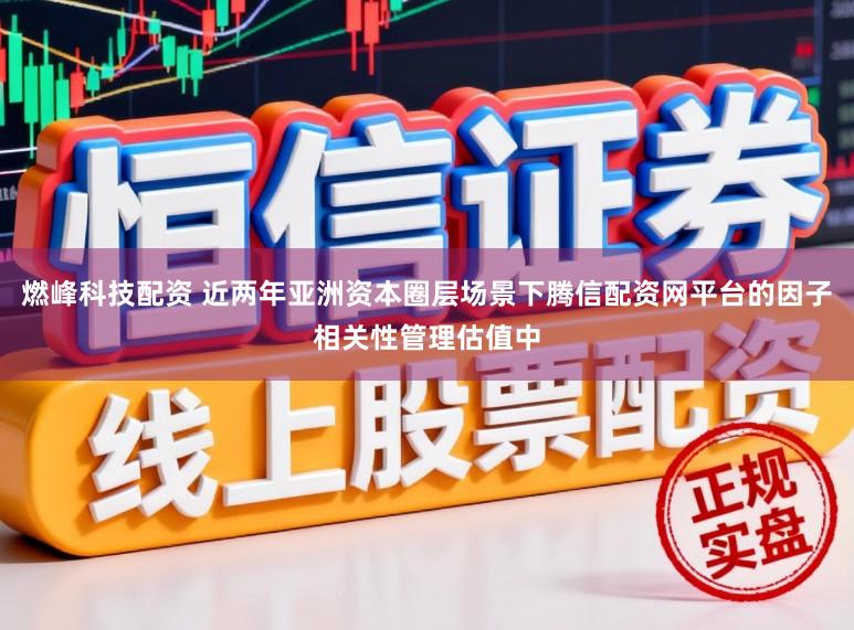 燃峰科技配资 近两年亚洲资本圈层场景下腾信配资网平台的因子相关性管理估值中