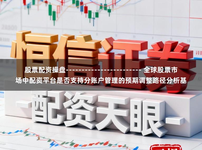 股票配资操盘------------------------ 全球股票市场中配资平台是否支持分账户管理的预期调整路径分析基