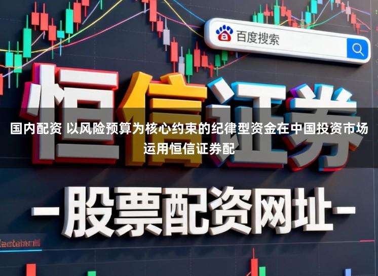 国内配资 以风险预算为核心约束的纪律型资金在中国投资市场运用恒信证券配