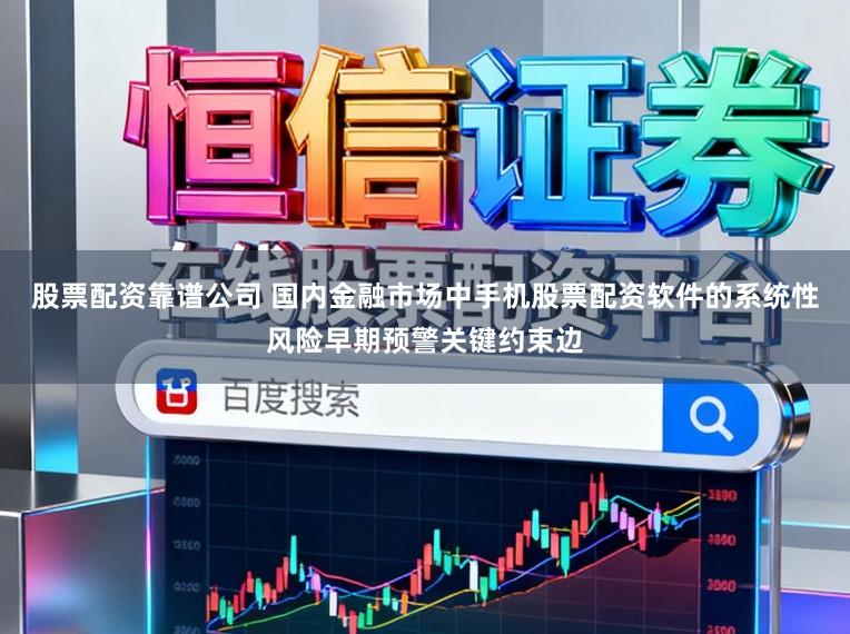 股票配资靠谱公司 国内金融市场中手机股票配资软件的系统性风险早期预警关键约束边